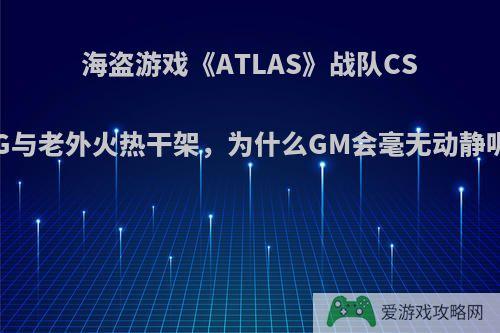 海盗游戏《ATLAS》战队CSTG与老外火热干架，为什么GM会毫无动静呢?