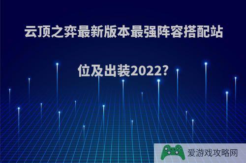 云顶之弈最新版本最强阵容搭配站位及出装2022?