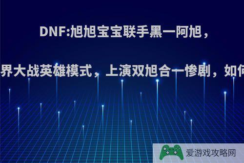 DNF:旭旭宝宝联手黑一阿旭，挑战魔界大战英雄模式，上演双旭合一惨剧，如何评价?