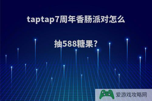 taptap7周年香肠派对怎么抽588糖果?