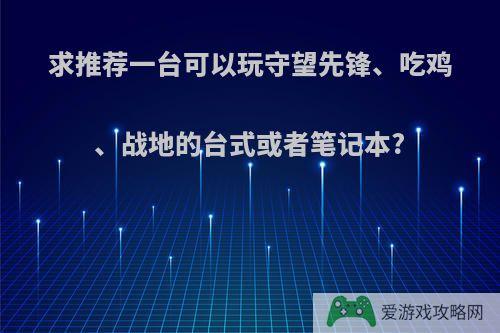 求推荐一台可以玩守望先锋、吃鸡、战地的台式或者笔记本?