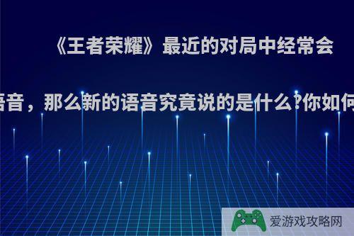 《王者荣耀》最近的对局中经常会听到新的主宰语音，那么新的语音究竟说的是什么?你如何看待这次更新?