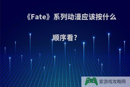 《Fate》系列动漫应该按什么顺序看?