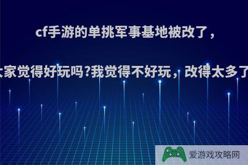 cf手游的单挑军事基地被改了，大家觉得好玩吗?我觉得不好玩，改得太多了?