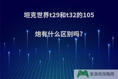 坦克世界t29和t32的105炮有什么区别吗?