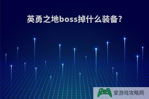 英勇之地boss掉什么装备?