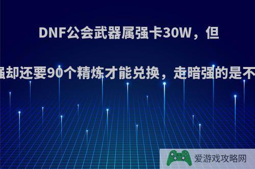 DNF公会武器属强卡30W，但是暗属强却还要90个精炼才能兑换，走暗强的是不是亏了?