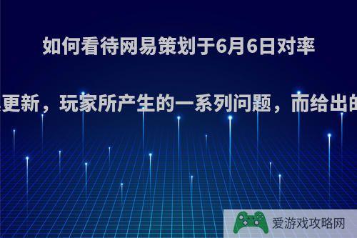 如何看待网易策划于6月6日对率土之滨更新，玩家所产生的一系列问题，而给出的回答?