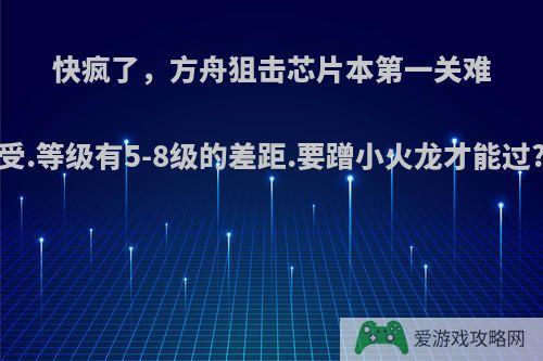 快疯了，方舟狙击芯片本第一关难受.等级有5-8级的差距.要蹭小火龙才能过?