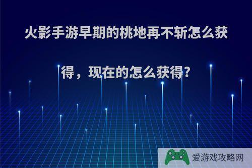 火影手游早期的桃地再不斩怎么获得，现在的怎么获得?