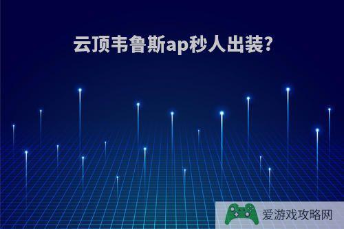 云顶韦鲁斯ap秒人出装?