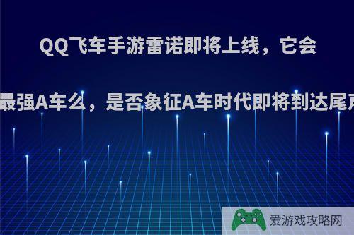 QQ飞车手游雷诺即将上线，它会是最强A车么，是否象征A车时代即将到达尾声?