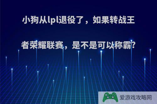 小狗从lpl退役了，如果转战王者荣耀联赛，是不是可以称霸?