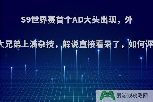 S9世界赛首个AD大头出现，外卡大兄弟上演杂技，解说直接看呆了，如何评价?