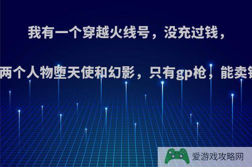 我有一个穿越火线号，没充过钱，只有两个人物堕天使和幻影，只有gp枪，能卖钱吗?
