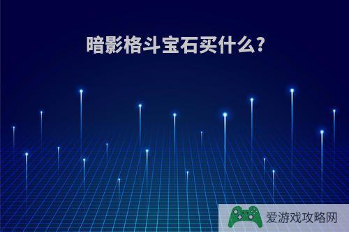 暗影格斗宝石买什么?