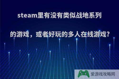 steam里有没有类似战地系列的游戏，或者好玩的多人在线游戏?