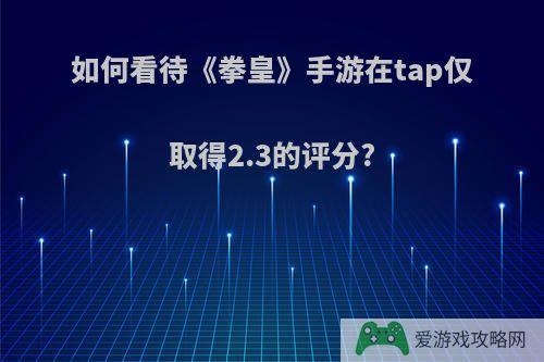 如何看待《拳皇》手游在tap仅取得2.3的评分?