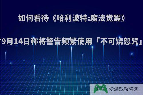 如何看待《哈利波特:魔法觉醒》官方9月14日称将警告频繁使用「不可饶恕咒」的?