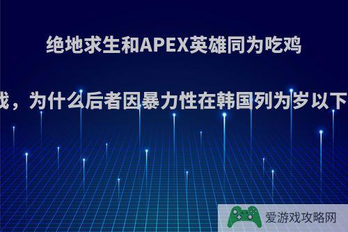 绝地求生和APEX英雄同为吃鸡游戏，为什么后者因暴力性在韩国列为岁以下的?