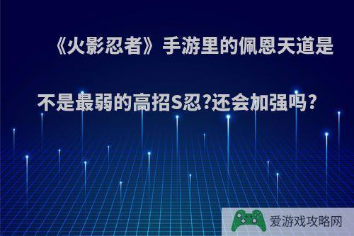 《火影忍者》手游里的佩恩天道是不是最弱的高招S忍?还会加强吗?