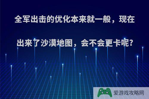 全军出击的优化本来就一般，现在出来了沙漠地图，会不会更卡呢?