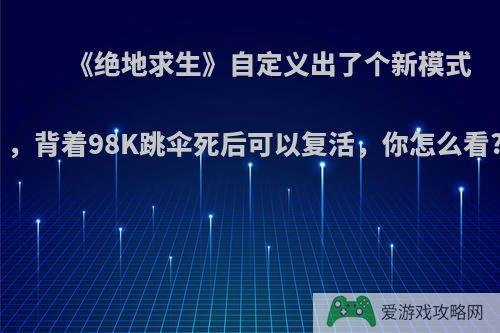 《绝地求生》自定义出了个新模式，背着98K跳伞死后可以复活，你怎么看?