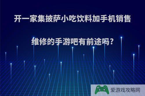 开一家集披萨小吃饮料加手机销售维修的手游吧有前途吗?