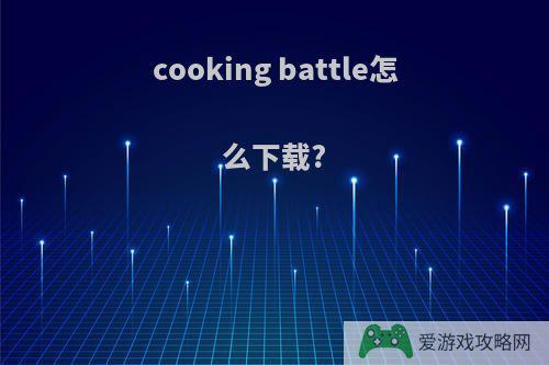 cooking battle怎么下载?