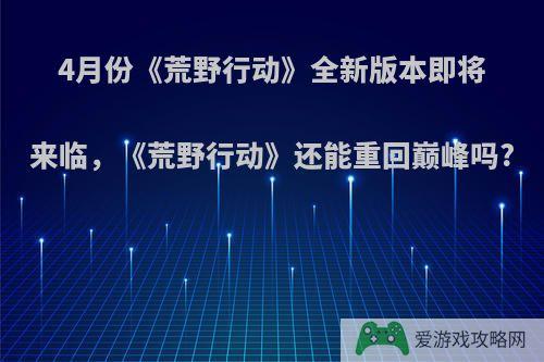 4月份《荒野行动》全新版本即将来临，《荒野行动》还能重回巅峰吗?