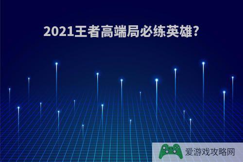 2021王者高端局必练英雄?