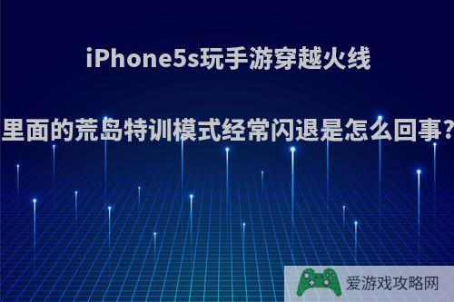 iPhone5s玩手游穿越火线里面的荒岛特训模式经常闪退是怎么回事?