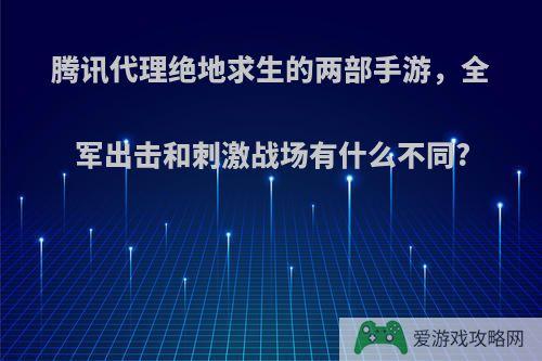 腾讯代理绝地求生的两部手游，全军出击和刺激战场有什么不同?