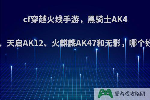 cf穿越火线手游，黑骑士AK47、天启AK12、火麒麟AK47和无影，哪个好?