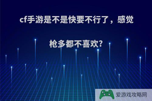 cf手游是不是快要不行了，感觉枪多都不喜欢?