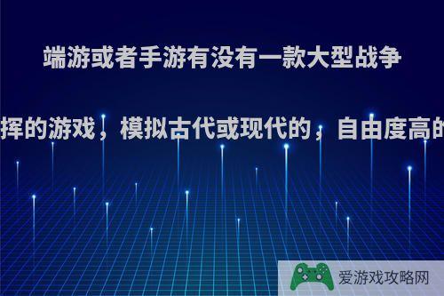 端游或者手游有没有一款大型战争指挥的游戏，模拟古代或现代的，自由度高的?