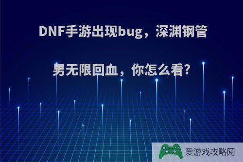 DNF手游出现bug，深渊钢管男无限回血，你怎么看?