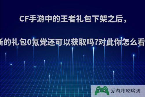 CF手游中的王者礼包下架之后，新的礼包0氪党还可以获取吗?对此你怎么看?