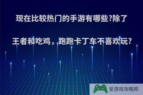 现在比较热门的手游有哪些?除了王者和吃鸡，跑跑卡丁车不喜欢玩?