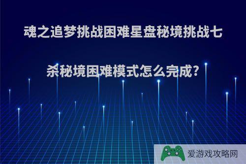 魂之追梦挑战困难星盘秘境挑战七杀秘境困难模式怎么完成?