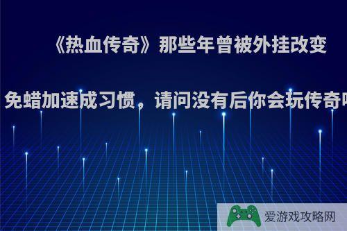 《热血传奇》那些年曾被外挂改变，免蜡加速成习惯，请问没有后你会玩传奇吗?