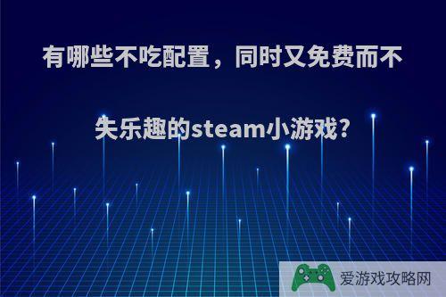 有哪些不吃配置，同时又免费而不失乐趣的steam小游戏?