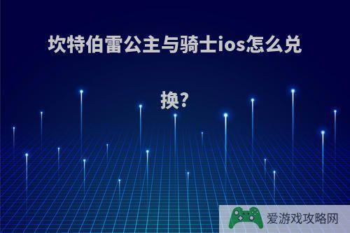 坎特伯雷公主与骑士ios怎么兑换?