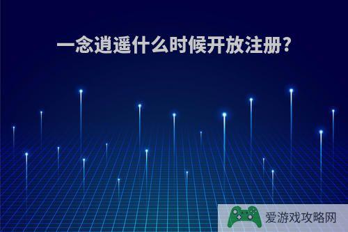 一念逍遥什么时候开放注册?