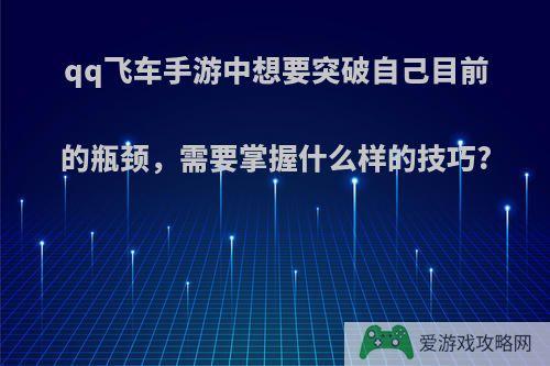 qq飞车手游中想要突破自己目前的瓶颈，需要掌握什么样的技巧?