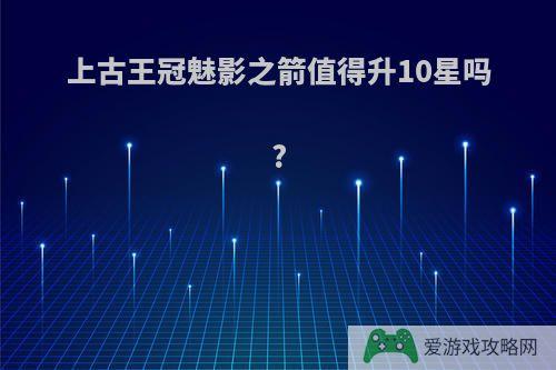 上古王冠魅影之箭值得升10星吗?