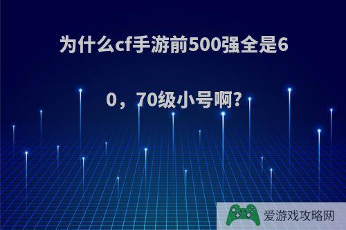 为什么cf手游前500强全是60，70级小号啊?