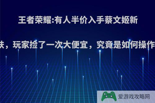 王者荣耀:有人半价入手蔡文姬新皮肤，玩家捡了一次大便宜，究竟是如何操作的?