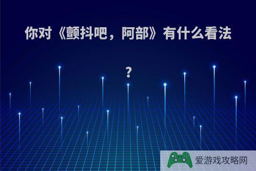 你对《颤抖吧，阿部》有什么看法?