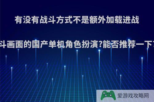 有没有战斗方式不是额外加载进战斗画面的国产单机角色扮演?能否推荐一下?